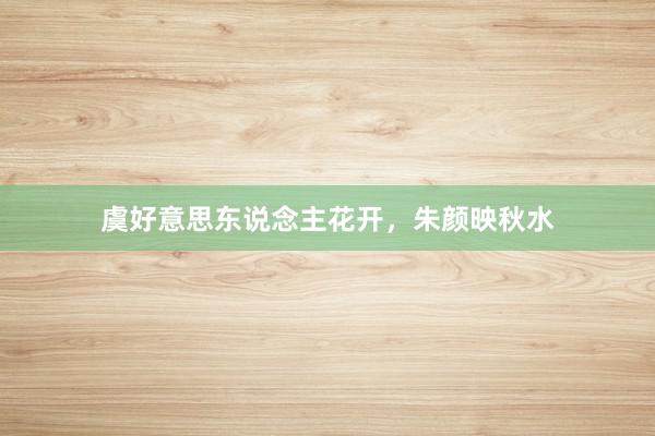 虞好意思东说念主花开,朱颜映秋水